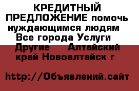 КРЕДИТНЫЙ ПРЕДЛОЖЕНИЕ помочь нуждающимся людям - Все города Услуги » Другие   . Алтайский край,Новоалтайск г.